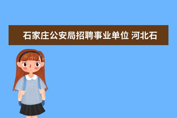 石家庄公安局招聘事业单位 河北石家庄市直事业单位招聘报名流程是什么? - 百度...