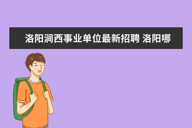 洛阳涧西事业单位最新招聘 洛阳哪个区事业单位待遇好