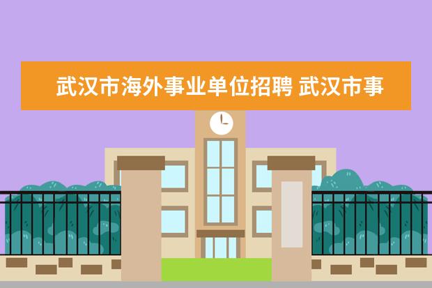 武汉市海外事业单位招聘 武汉市事业单位招聘什么时候开始?有教师的岗位吗? -...