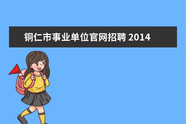 铜仁市事业单位官网招聘 2014年贵州铜仁市万山区事业单位考试需要符合哪些报...