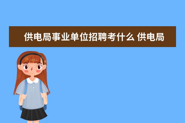 供电局事业单位招聘考什么 供电局、电业局是什么性质单位,什么编制?