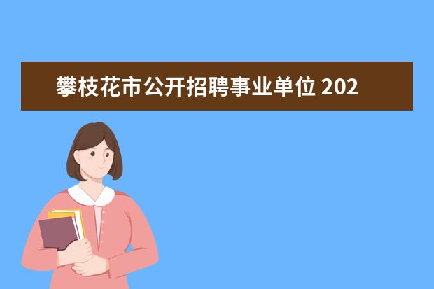 攀枝花市公开招聘事业单位 2023年攀枝花市市级事业单位春季引才公告?