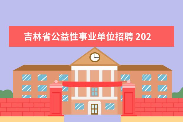 吉林省公益性事业单位招聘 2020年吉林省吉林市事业单位招聘笔试时间和考试内容...