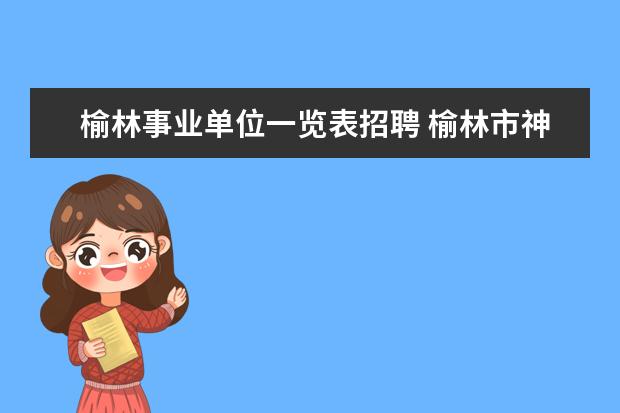 榆林事业单位一览表招聘 榆林市神木县事业单位招聘考试相关信息?