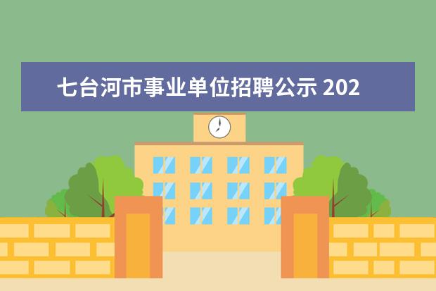 七台河市事业单位招聘公示 2021年黑龙江七台河市茄子河区事业单位急需人才引进...
