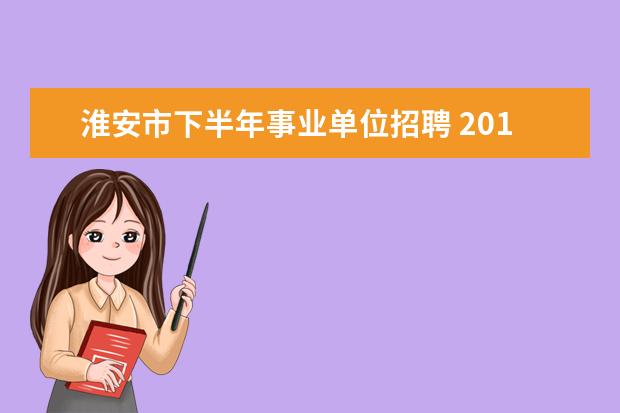 淮安市下半年事业单位招聘 2014年淮安市事业单位下半年招聘考点在哪里? - 百度...