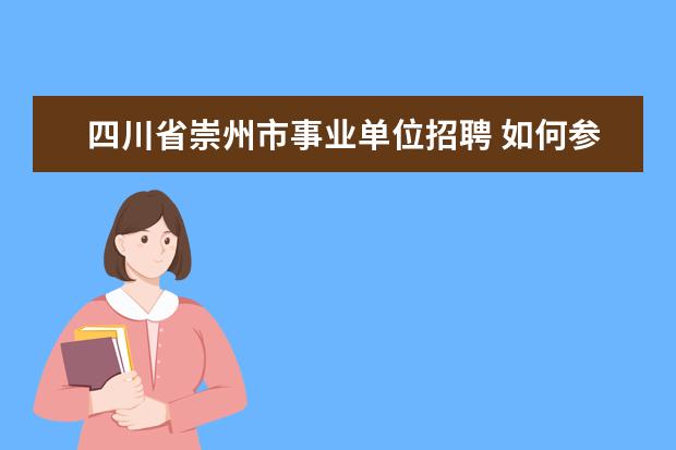 四川省崇州市事业单位招聘 如何参加河南省事业单位人事考试?(非直接招聘,是通...