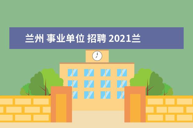 兰州 事业单位 招聘 2021兰州事业单位招聘网上报名流程是?