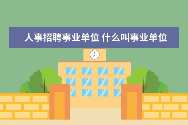 人事招聘事业单位 什么叫事业单位招聘?