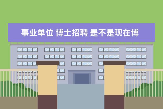 事业单位 博士招聘 是不是现在博士生读出来就有事业编制?比如说进大学...