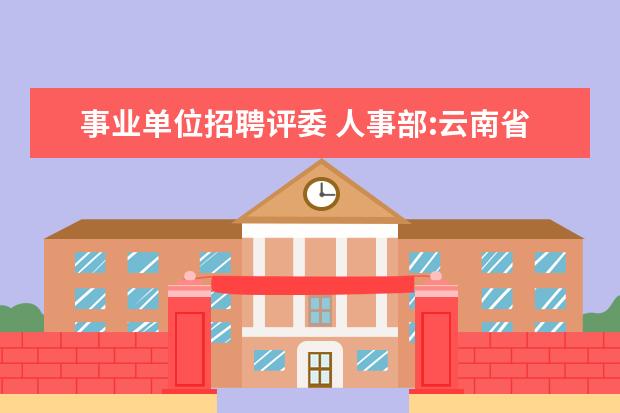 事业单位招聘评委 人事部:云南省事业单位公开招聘工作人员暂行办法 - ...