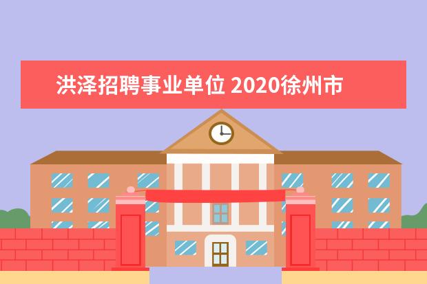 洪泽招聘事业单位 2020徐州市、区属部分事业单位公开招聘公告报考指南...