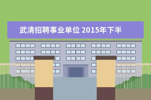 武清招聘事业单位 2015年下半年天津市和平区卫生系统事业单位招聘公告...