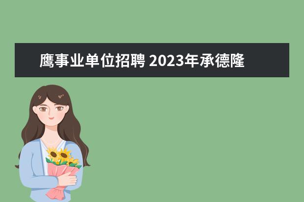 鹰事业单位招聘 2023年承德隆化县事业单位公开招聘工作人员公告? - ...