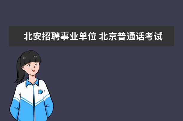 北安招聘事业单位 北京普通话考试一年几次?北京满分学习考试有几个场...