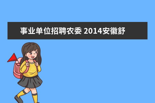 事业单位招聘农委 2014安徽舒城县事业单位考试报名时间、考试信息? - ...