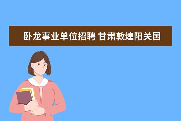 卧龙事业单位招聘 甘肃敦煌阳关国家级自然保护区管理局工资待遇怎么样...