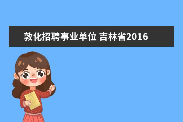 敦化招聘事业单位 吉林省2016年集安市小学语文特钢