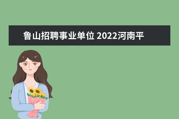 鲁山招聘事业单位 2022河南平顶山鲁山县事业单位报名入口