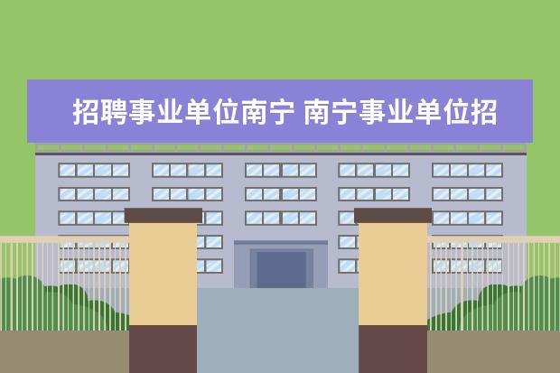 招聘事业单位南宁 南宁事业单位招聘一年几次