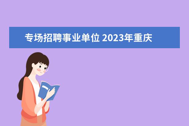专场招聘事业单位 2023年重庆市渝北区卫生事业单位面向2023届高校毕业...