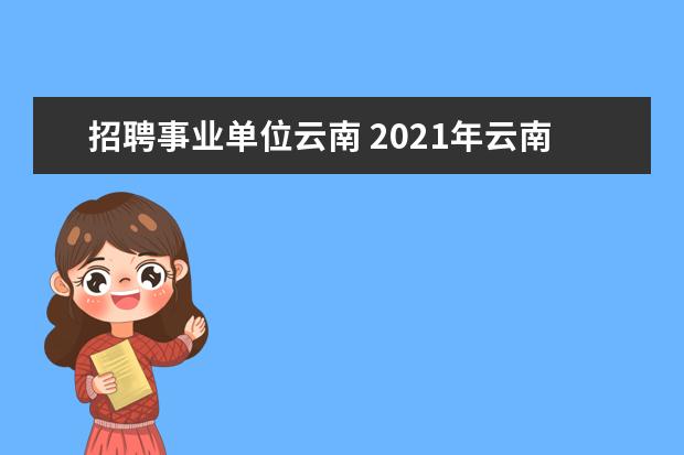 招聘事业单位云南 2021年云南事业单位招聘岗位表内容是什么?