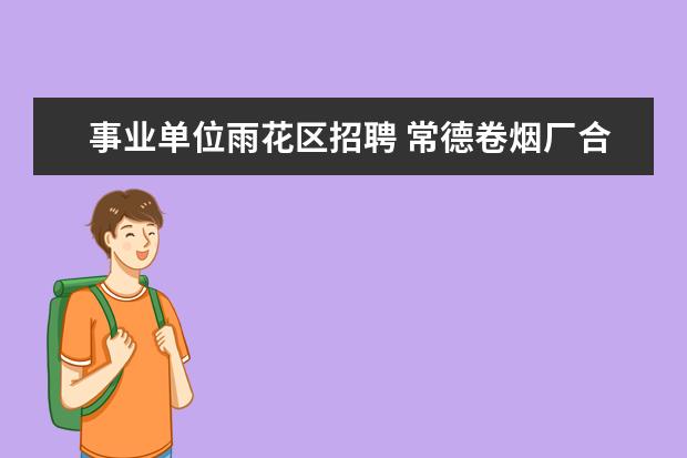 事业单位雨花区招聘 常德卷烟厂合同工什么待遇啊?家里找关系说下个月去...