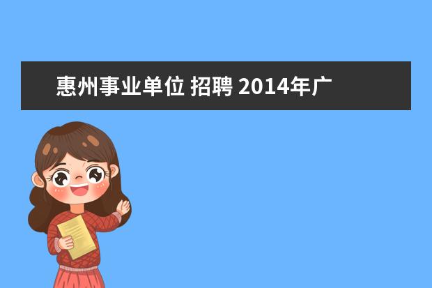 惠州事业单位 招聘 2014年广东惠州惠阳区发展和改革局事业单位招聘公告...