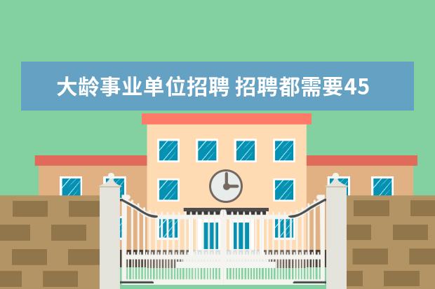 大龄事业单位招聘 招聘都需要45岁以下的财务人员,那些大龄财务人员都...