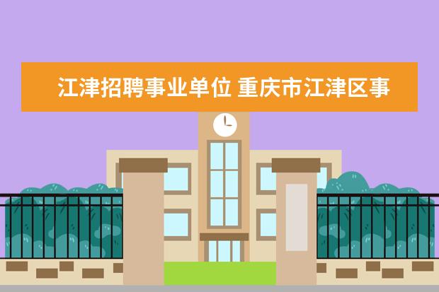 江津招聘事业单位 重庆市江津区事业单位招聘考试报名时间公布地址? - ...