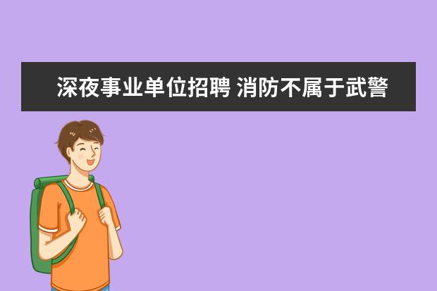 深夜事业单位招聘 消防不属于武警了吗?