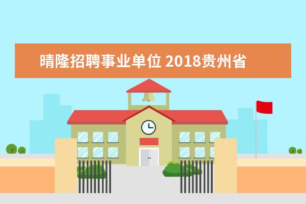 晴隆招聘事业单位 2018贵州省晴隆县引进高层次、急需紧缺人才公告 - ...