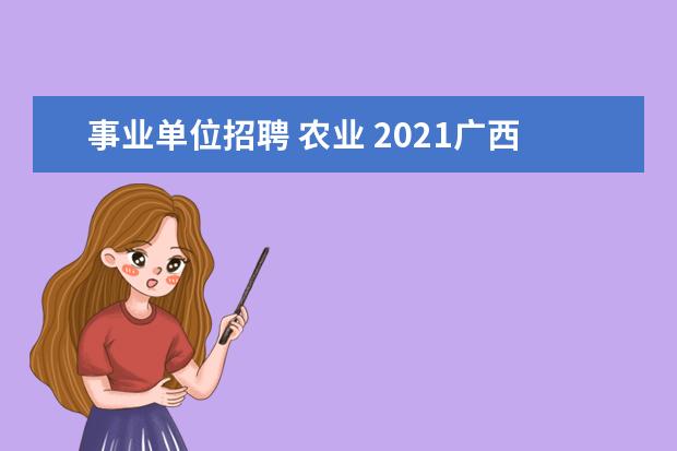 事业单位招聘 农业 2021广西壮族自治区农业农村厅直属事业单位招聘启事...