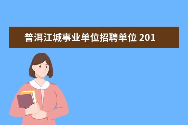 普洱江城事业单位招聘单位 2018云南普洱市引进人才公告【78人】