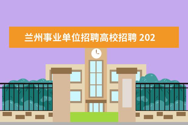 兰州事业单位招聘高校招聘 2021年甘肃省兰州市事业单位事业编制紧缺人才引进公...