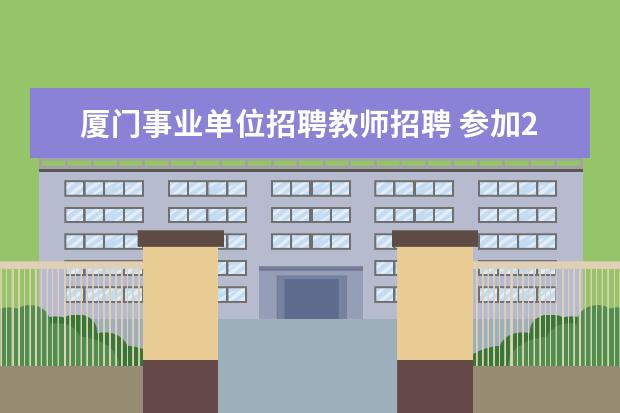 厦门事业单位招聘教师招聘 参加2021年厦门教师招聘考试有什么条件啊?