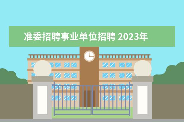 准委招聘事业单位招聘 2023年淮安市市属及部分县区事业单位公开招聘人员公...