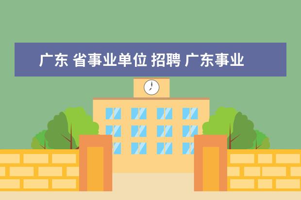 广东 省事业单位 招聘 广东事业单位招聘报名条件是什么?