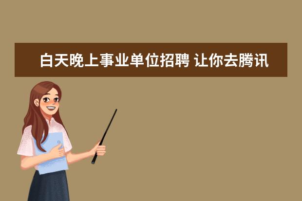 白天晚上事业单位招聘 让你去腾讯上班,早上8点到晚上8点,工资50000每月,你...