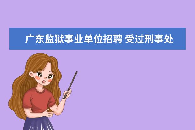 广东监狱事业单位招聘 受过刑事处罚可以考广东省公务员吗?