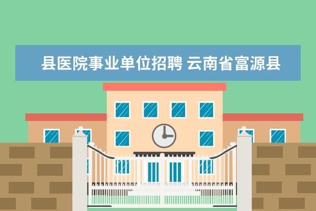 县医院事业单位招聘 云南省富源县人民医院2012年公开招聘工作人员公告 -...