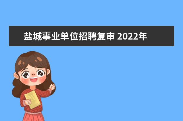 盐城事业单位招聘复审 2022年江苏省盐城市亭湖区人民医院公开招聘工作人员...