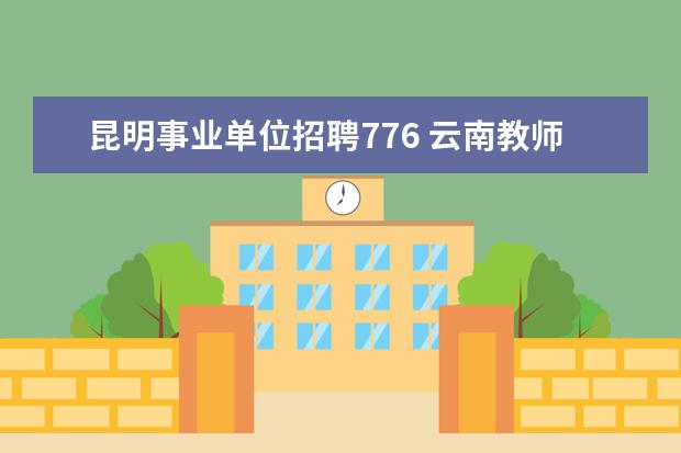 昆明事业单位招聘776 云南教师招聘考试怎么考?各地区有差距吗?