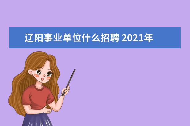 辽阳事业单位什么招聘 2021年辽宁辽阳市委网信办所属事业单位工作人员选调...