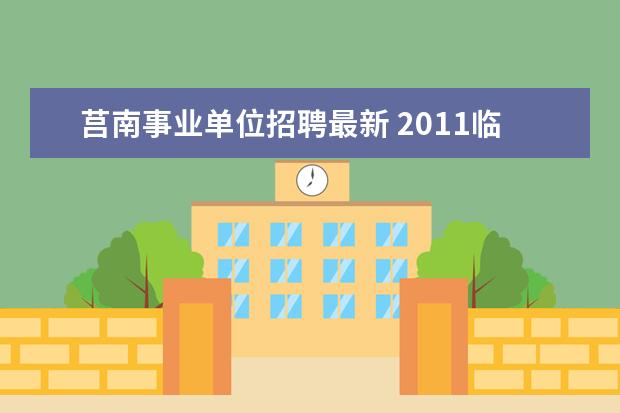 莒南事业单位招聘最新 2011临沂莒南县县直机关事业单位招聘考试什么时间开...