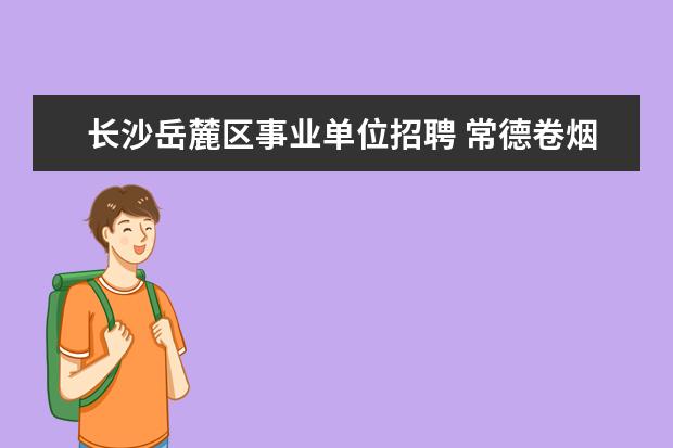 长沙岳麓区事业单位招聘 常德卷烟厂合同工什么待遇啊?家里找关系说下个月去...