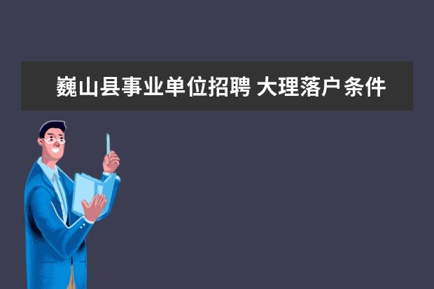 巍山县事业单位招聘 大理落户条件是什么