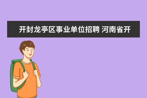 开封龙亭区事业单位招聘 河南省开封市龙亭区位于哪个市哪个区