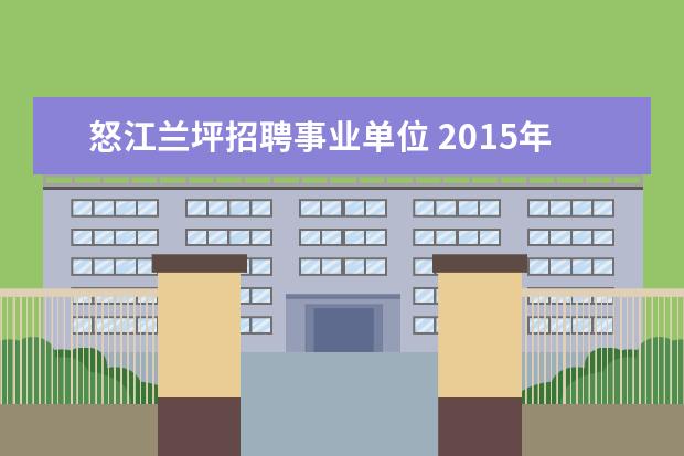 怒江兰坪招聘事业单位 2015年云南怒江州各级事业单位招聘考试职位表下载地...