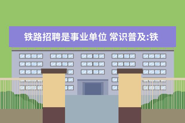 铁路招聘是事业单位 常识普及:铁路局是国企还是事业单位